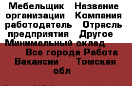 Мебельщик › Название организации ­ Компания-работодатель › Отрасль предприятия ­ Другое › Минимальный оклад ­ 30 000 - Все города Работа » Вакансии   . Томская обл.